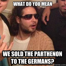 what do you mean we sold the parthenon to the germans - Progressive Greek Guy