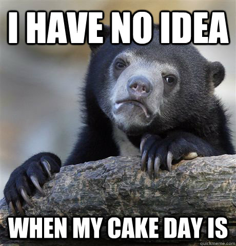 i have no idea when my cake day is - Confession Bear