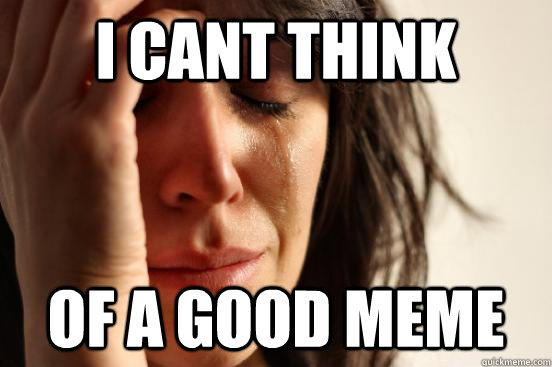 i cant think of a good meme - First World Problems