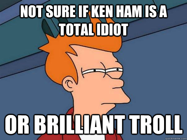 not sure if ken ham is a total idiot or brilliant troll - Futurama Fry