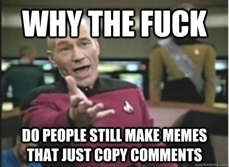 why the fuck do people still make memes that just copy comme - ANNOYED PICARD