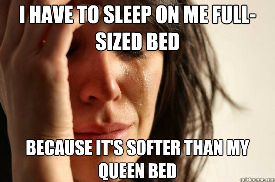 i have to sleep on me fullsized bed because its softer tha - First World Problems