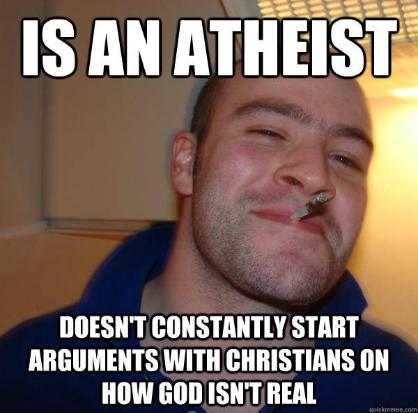 is an atheist doesnt constantly start arguments with christ - Good Guy Greg