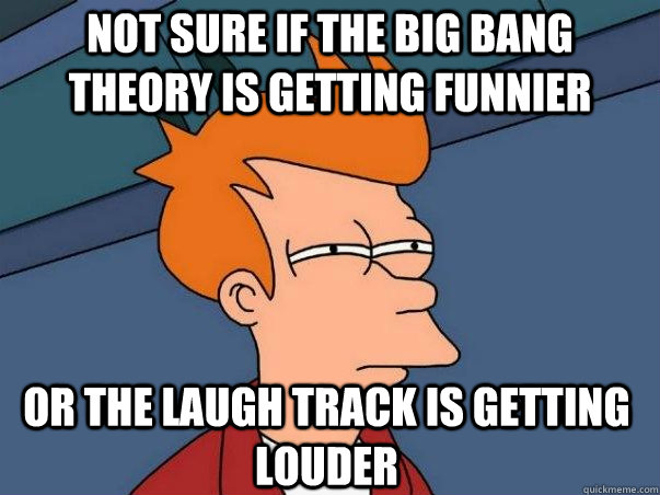 not sure if the big bang theory is getting funnier or the la - Not sure if deaf