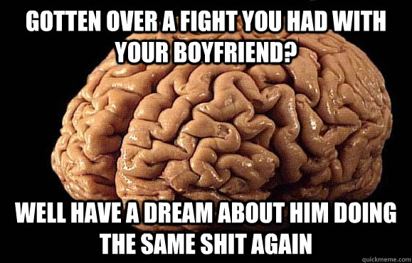 gotten over a fight you had with your boyfriend well have a - Asshole Brain