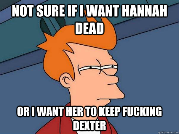 not sure if i want hannah dead or i want her to keep fucking - Futurama Fry