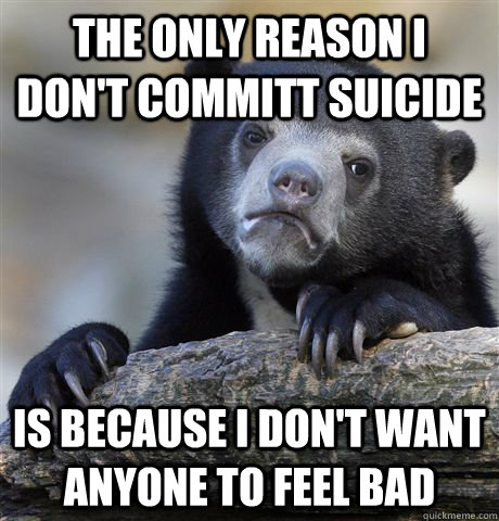 the only reason i dont committ suicide is because i dont w - Confession