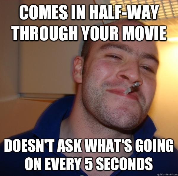 Comes in halfway through your movie Doesnt ask whats going o - Good Guy Greg
