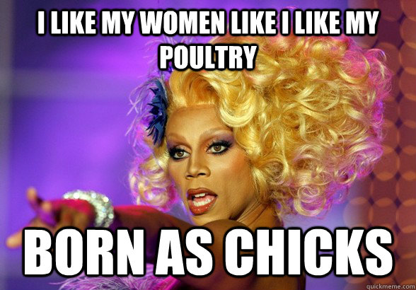 i like my women like i like my poultry born as chicks - Bossy ruPaul