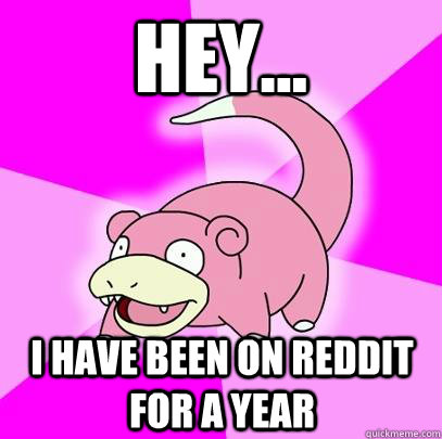 hey i have been on reddit for a year - Slowpoke
