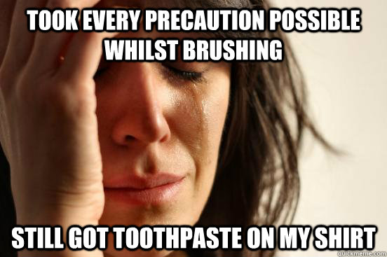 took every precaution possible whilst brushing still got to - First World Problems