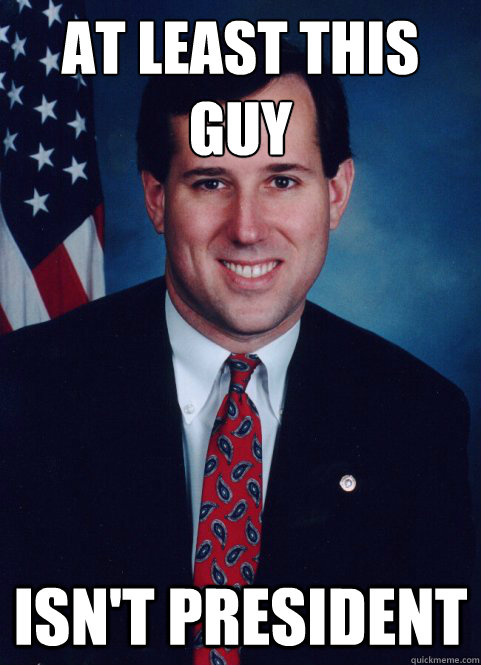at least this guy isnt president - Scumbag Santorum