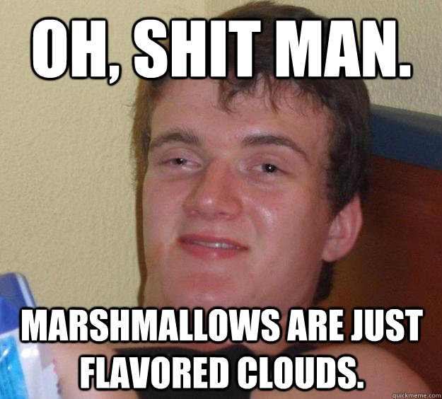 oh shit man marshmallows are just flavored clouds - 10 Guy