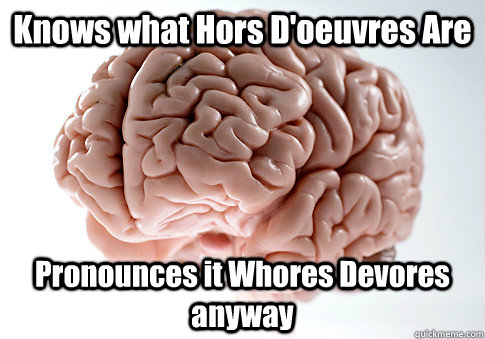 knows what hors doeuvres are pronounces it whores devores a - Scumbag Brain