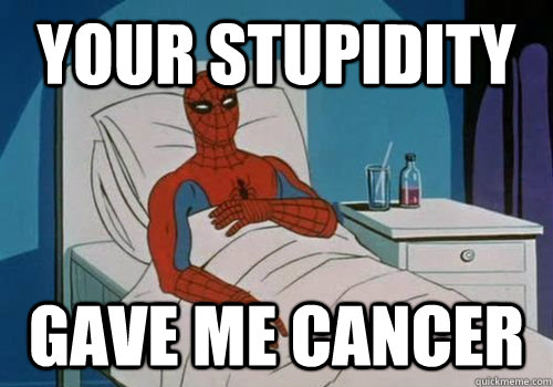 your stupidity gave me cancer - Cancerman
