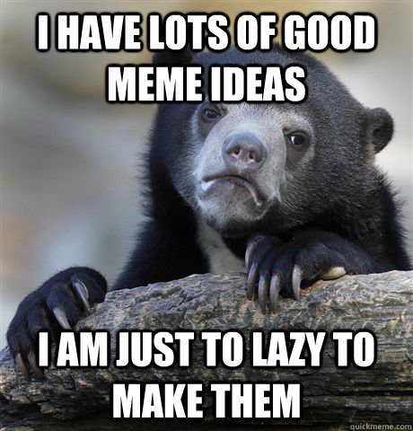 i have lots of good meme ideas i am just to lazy to make the - Confession Bear