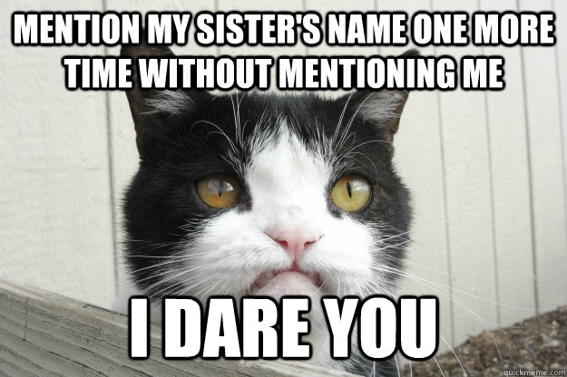 mention my sisters name one more time without mentioning me - Pissed Off Pokey