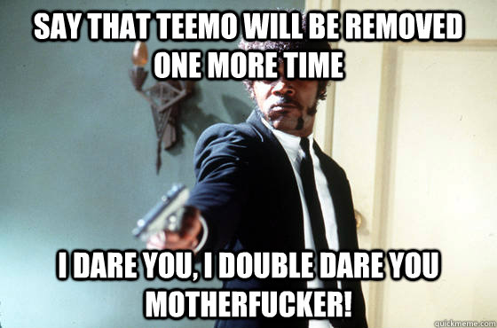 say that teemo will be removed one more time i dare you i d - I Double Dare You