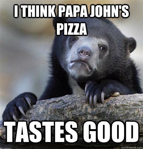i think papa johns pizza tastes good - Confession Bear