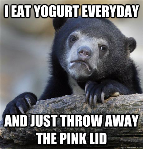 i eat yogurt everyday and just throw away the pink lid - Confession Bear