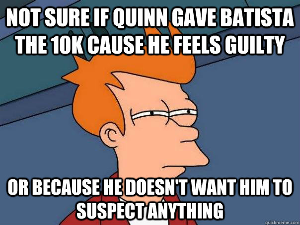 not sure if quinn gave batista the 10k cause he feels guilty - Futurama Fry