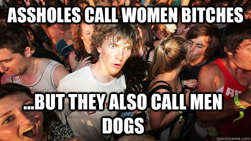 assholes call women bitches but they also call men dogs - Sudden Clarity Clarence