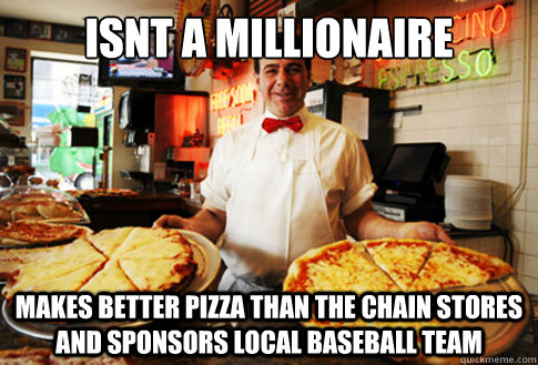 isnt a millionaire makes better pizza than the chain stores - Good Guy Local Pizza Shop Owner