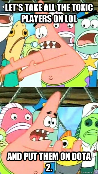 lets take all the toxic players on lol and put them on dota - Push it somewhere else Patrick