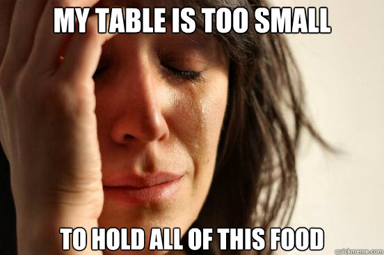 my table is too small to hold all of this food - First World Problems