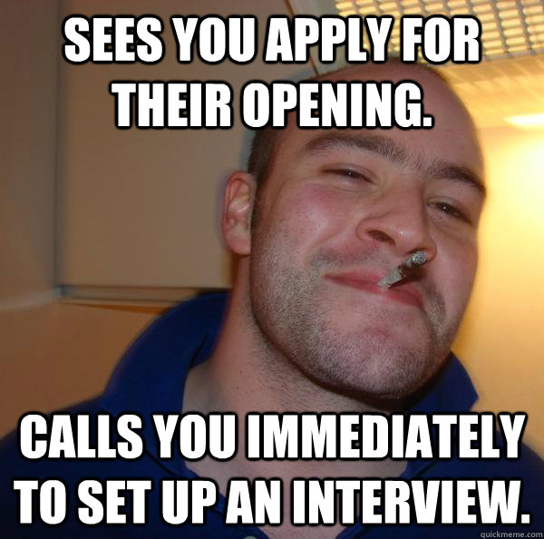 sees you apply for their opening calls you immediately to s - Good Guy Greg