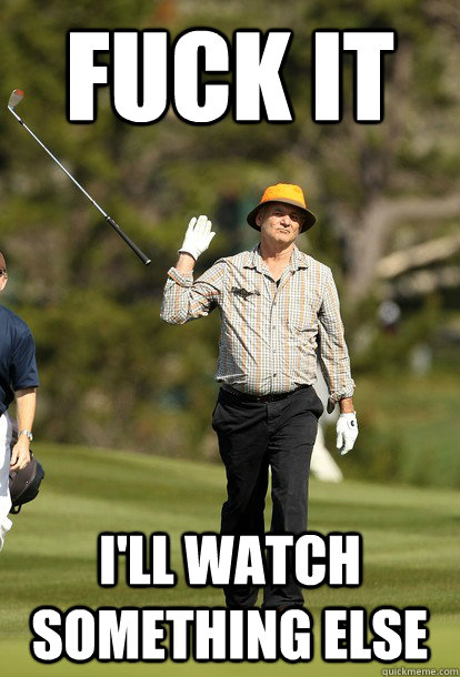 fuck it ill watch something else - Bill Murray