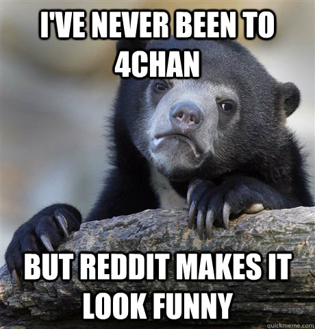 ive never been to 4chan but reddit makes it look funny - Confession Bear