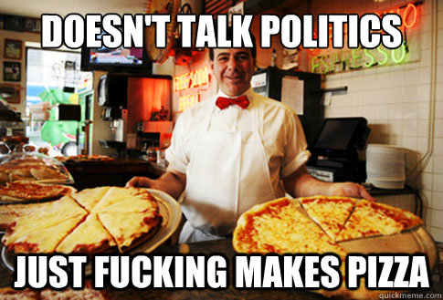 doesnt talk politics just fucking makes pizza - Good Guy Local Pizza Shop Owner