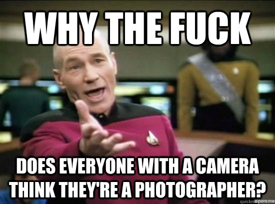 why the fuck does everyone with a camera think theyre a pho - why the fuck picard