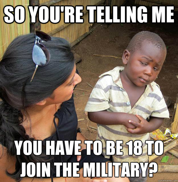 so youre telling me you have to be 18 to join the military - Skeptical 3 world kid