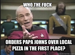 who the fuck orders papa johns over local pizza in the first - Annoyed Picard