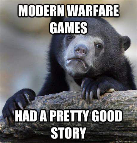 modern warfare games had a pretty good story  - Confession Bear