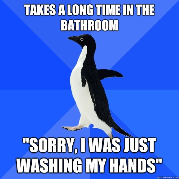 Takes a long time in the bathroom Sorry I was just washing m - Socially Awkward Penguin