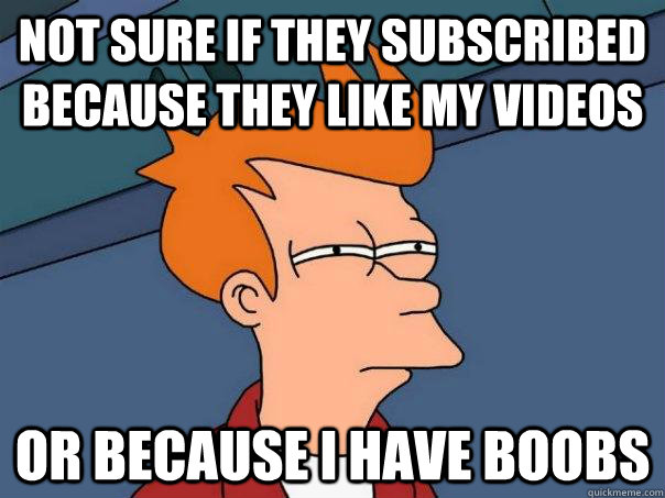 not sure if they subscribed because they like my videos or b - Futurama Fry