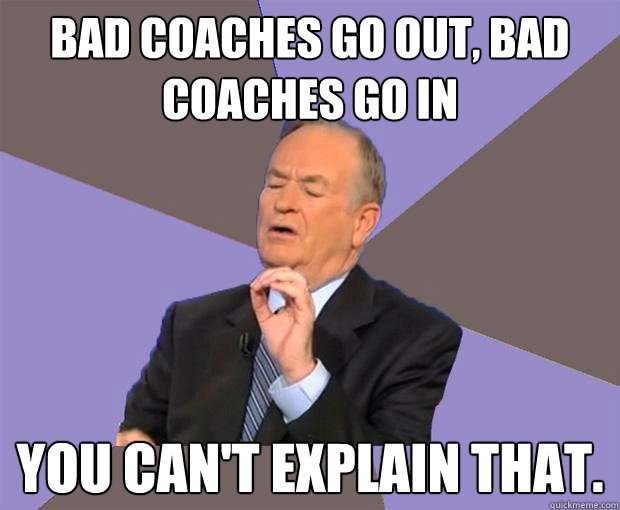 bad coaches go out bad coaches go in you cant explain that - Bill O Reilly