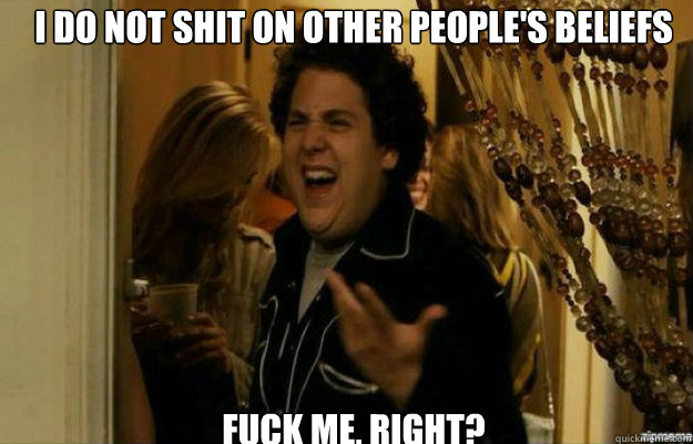 i do not shit on other peoples beliefs fuck me right - fuck me right