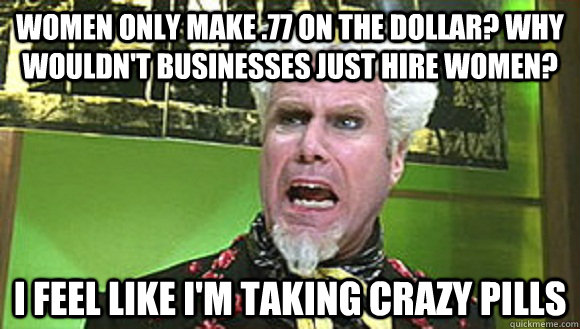 women only make 77 on the dollar why wouldnt businesses j - Angry Mugatu