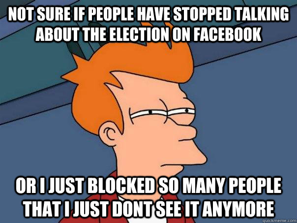 not sure if people have stopped talking about the election o - Futurama Fry
