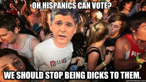 oh hispanics can vote we should stop being dicks to them - Sudden Clarity Sean Hannity