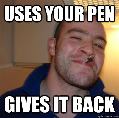 uses your pen gives it back - good guy greggg