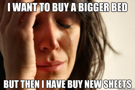 i want to buy a bigger bed but then i have buy new sheets - First World Problems