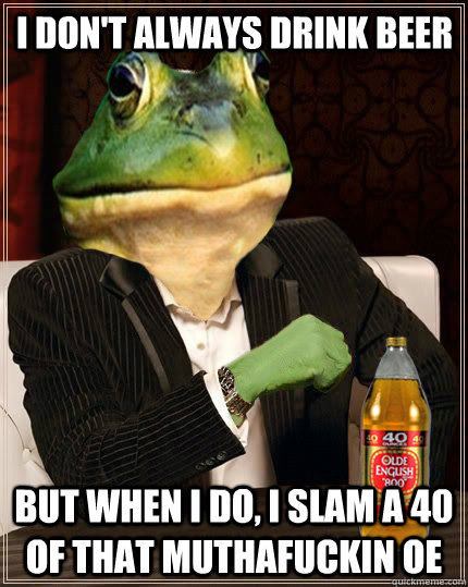 i dont always drink beer but when i do i slam a 40 of that -