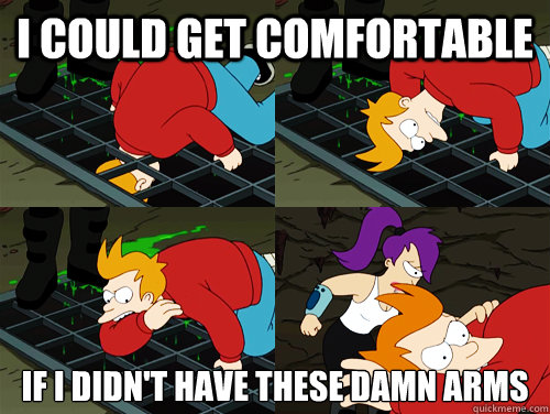 i could get comfortable if i didnt have these damn arms -