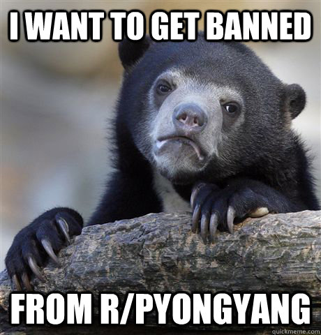 i want to get banned from rpyongyang - Confession Bear