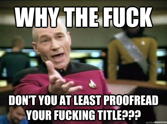 why the fuck dont you at least proofread your fucking title - Annoyed Picard HD